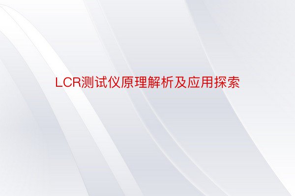 LCR测试仪原理解析及应用探索