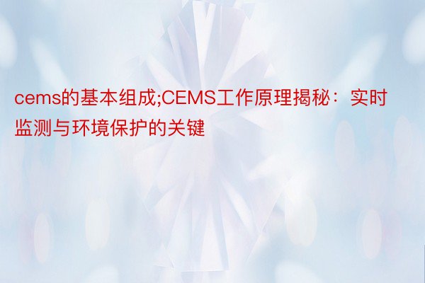 cems的基本组成;CEMS工作原理揭秘：实时监测与环境保护的关键